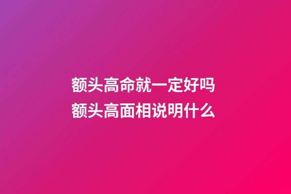 额头高命就一定好吗 额头高面相说明什么
